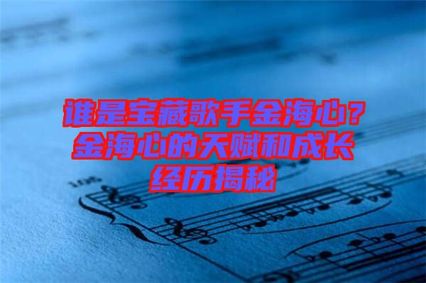 誰是寶藏歌手金海心？金海心的天賦和成長經(jīng)歷揭秘