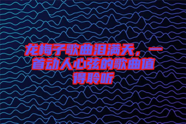 龍梅子歌曲淚滿天，一首動(dòng)人心弦的歌曲值得聆聽