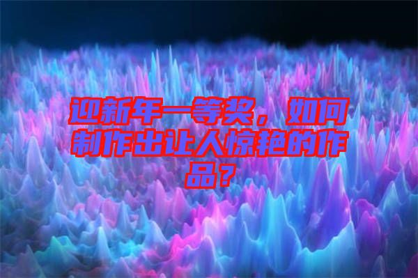 迎新年一等獎，如何制作出讓人驚艷的作品？