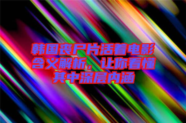 韓國喪尸片活著電影含義解析，讓你看懂其中深層內(nèi)涵