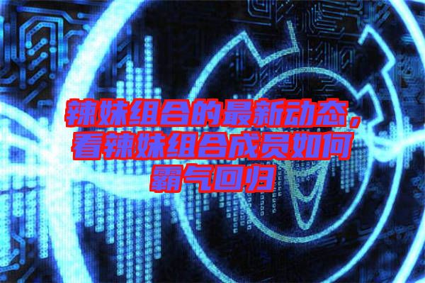 辣妹組合的最新動態(tài)，看辣妹組合成員如何霸氣回歸