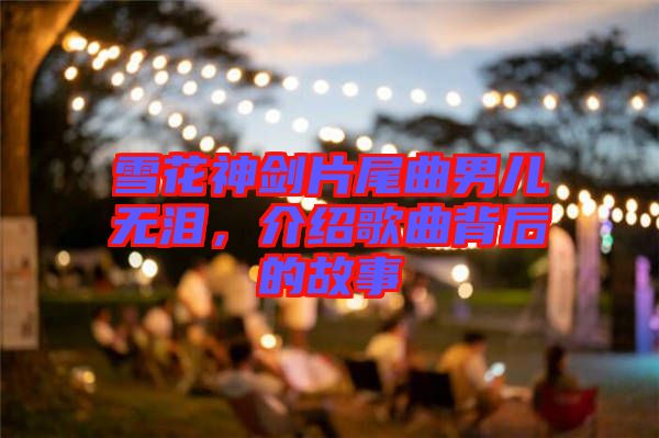 雪花神劍片尾曲男兒無淚，介紹歌曲背后的故事