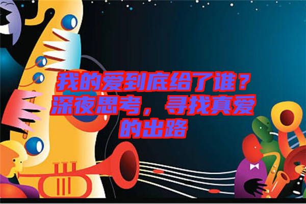 我的愛到底給了誰？深夜思考，尋找真愛的出路