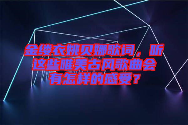 金縷衣姚貝娜歌詞，聽這些唯美古風(fēng)歌曲會有怎樣的感受？
