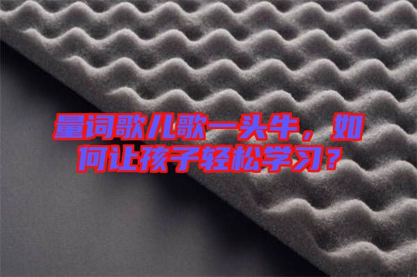 量詞歌兒歌一頭牛，如何讓孩子輕松學(xué)習(xí)？