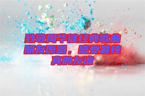 致敬周華健經(jīng)典歌曲朋友原唱，感受最純真的友誼