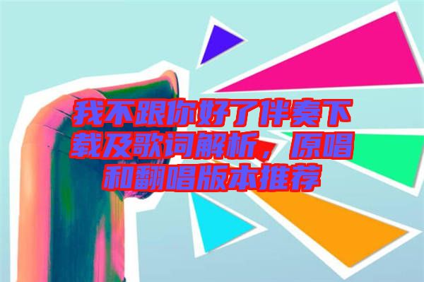 我不跟你好了伴奏下載及歌詞解析，原唱和翻唱版本推薦