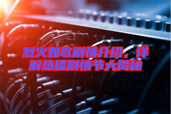 烈火如歌劇情介紹，詳解熱播劇情節(jié)大揭秘