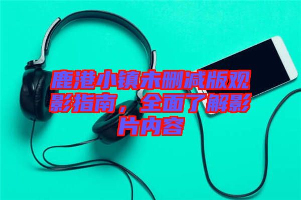 鹿港小鎮(zhèn)未刪減版觀影指南，全面了解影片內(nèi)容