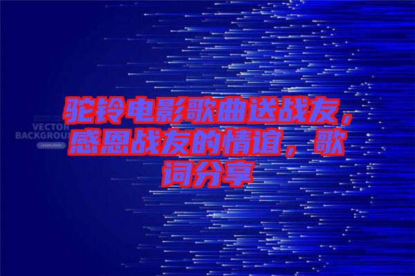 駝鈴電影歌曲送戰(zhàn)友，感恩戰(zhàn)友的情誼，歌詞分享