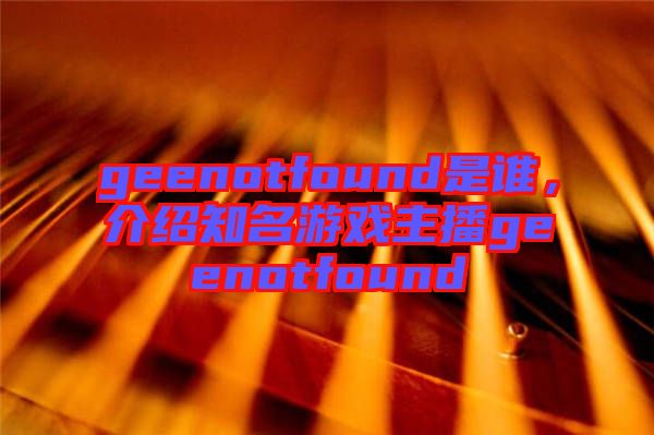 geenotfound是誰，介紹知名游戲主播geenotfound