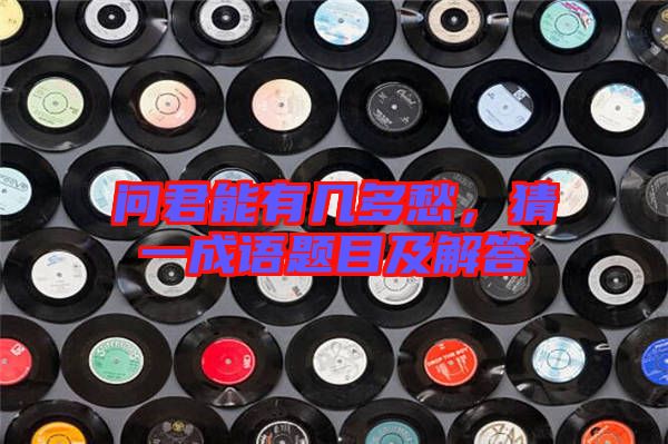 問君能有幾多愁，猜一成語題目及解答