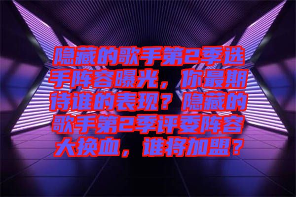 隱藏的歌手第2季選手陣容曝光，你最期待誰(shuí)的表現(xiàn)？隱藏的歌手第2季評(píng)委陣容大換血，誰(shuí)將加盟？
