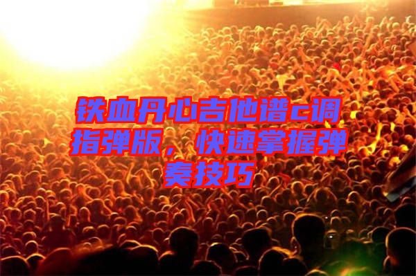 鐵血丹心吉他譜c調(diào)指彈版，快速掌握彈奏技巧