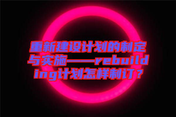重新建設計劃的制定與實施——rebuilding計劃怎樣制訂？