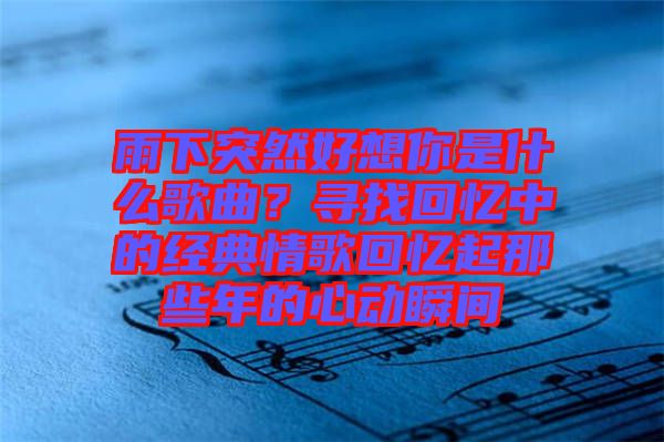 雨下突然好想你是什么歌曲？尋找回憶中的經(jīng)典情歌回憶起那些年的心動(dòng)瞬間