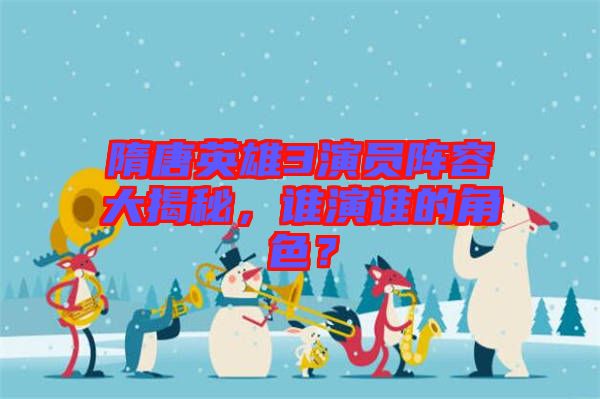 隋唐英雄3演員陣容大揭秘，誰演誰的角色？