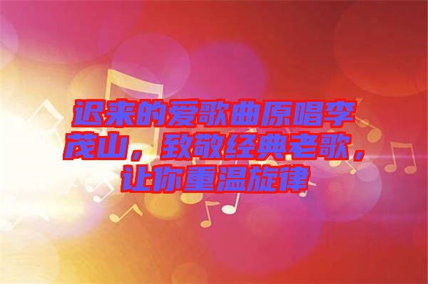 遲來的愛歌曲原唱李茂山，致敬經(jīng)典老歌，讓你重溫旋律