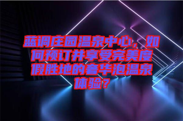藍(lán)調(diào)莊園溫泉中心，如何預(yù)訂并享受完美度假勝地的奢華泡溫泉體驗(yàn)？