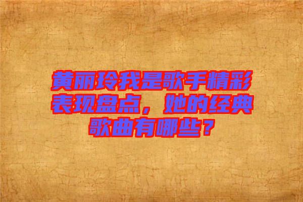 黃麗玲我是歌手精彩表現(xiàn)盤點，她的經典歌曲有哪些？