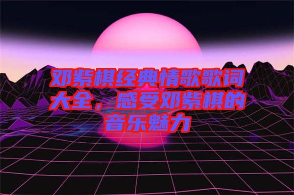 鄧紫棋經(jīng)典情歌歌詞大全，感受鄧紫棋的音樂魅力