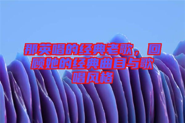 那英唱的經(jīng)典老歌，回顧她的經(jīng)典曲目與歌唱風格