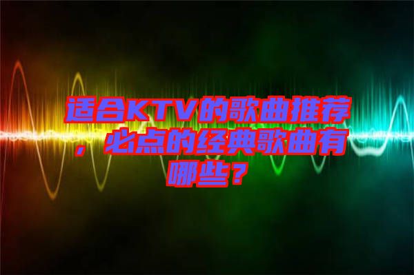 適合KTV的歌曲推薦，必點的經(jīng)典歌曲有哪些？