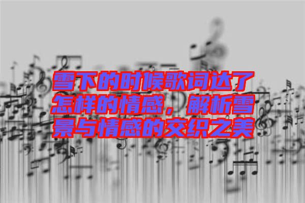 雪下的時候歌詞達了怎樣的情感，解析雪景與情感的交織之美