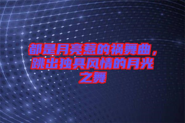 都是月亮惹的禍舞曲，跳出獨(dú)具風(fēng)情的月光之舞