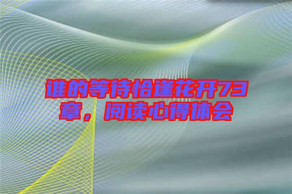 誰(shuí)的等待恰逢花開(kāi)73章，閱讀心得體會(huì)