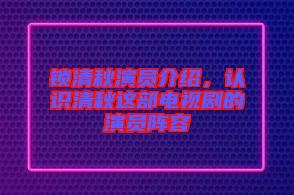鎖清秋演員介紹，認(rèn)識(shí)清秋這部電視劇的演員陣容