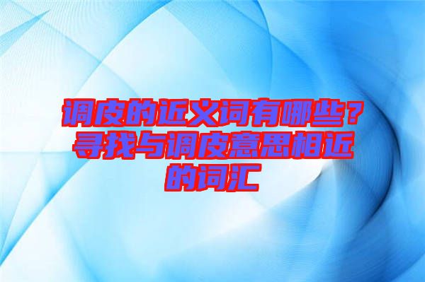 調(diào)皮的近義詞有哪些？尋找與調(diào)皮意思相近的詞匯
