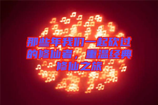 那些年我們一起砍過(guò)的修仙者，重溫經(jīng)典修仙之旅