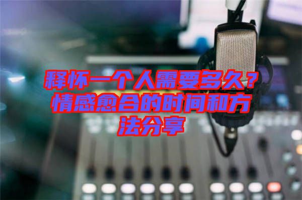釋懷一個人需要多久？情感愈合的時間和方法分享