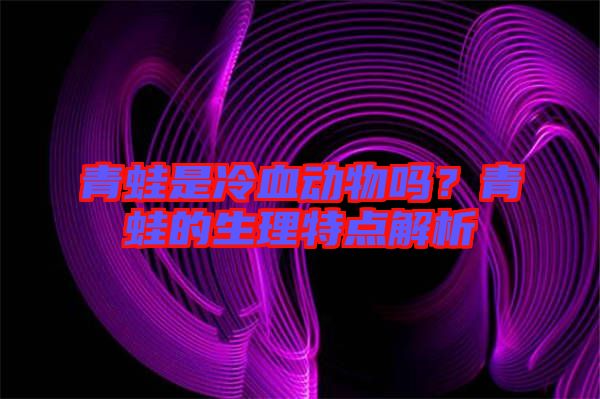 青蛙是冷血?jiǎng)游飭?？青蛙的生理特點(diǎn)解析