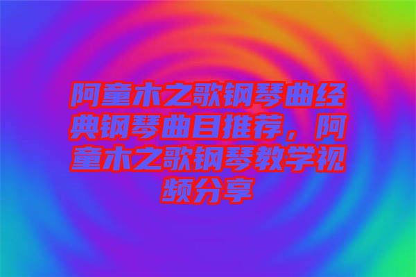 阿童木之歌鋼琴曲經(jīng)典鋼琴曲目推薦，阿童木之歌鋼琴教學(xué)視頻分享
