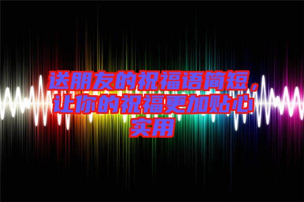 送朋友的祝福語簡短，讓你的祝福更加貼心實用