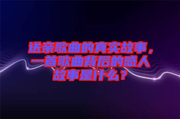 送親歌曲的真實故事，一首歌曲背后的感人故事是什么？