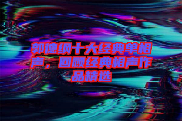 郭德綱十大經(jīng)典單相聲，回顧經(jīng)典相聲作品精選