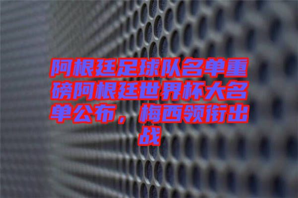 阿根廷足球隊(duì)名單重磅阿根廷世界杯大名單公布，梅西領(lǐng)銜出戰(zhàn)
