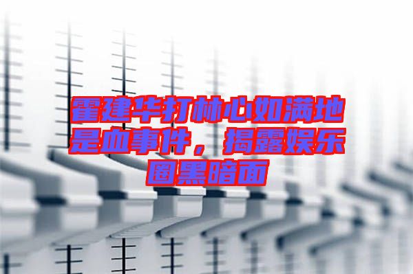 霍建華打林心如滿地是血事件，揭露娛樂圈黑暗面