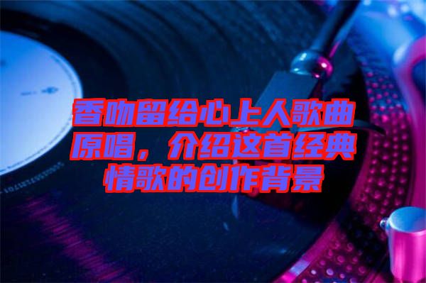 香吻留給心上人歌曲原唱，介紹這首經(jīng)典情歌的創(chuàng)作背景