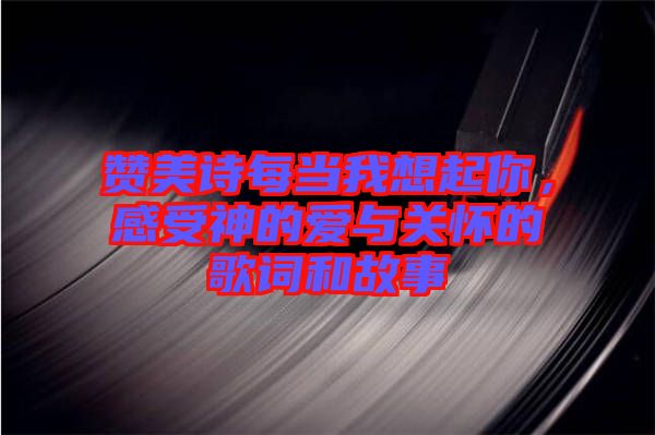 贊美詩每當我想起你，感受神的愛與關(guān)懷的歌詞和故事