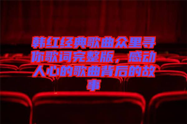 韓紅經(jīng)典歌曲眾里尋你歌詞完整版，感動人心的歌曲背后的故事