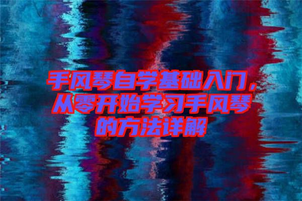 手風(fēng)琴自學(xué)基礎(chǔ)入門，從零開始學(xué)習(xí)手風(fēng)琴的方法詳解