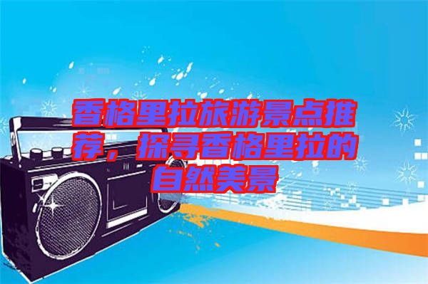 香格里拉旅游景點(diǎn)推薦，探尋香格里拉的自然美景