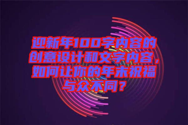 迎新年100字內(nèi)容的創(chuàng)意設(shè)計(jì)和文字內(nèi)容，如何讓你的年末祝福與眾不同？
