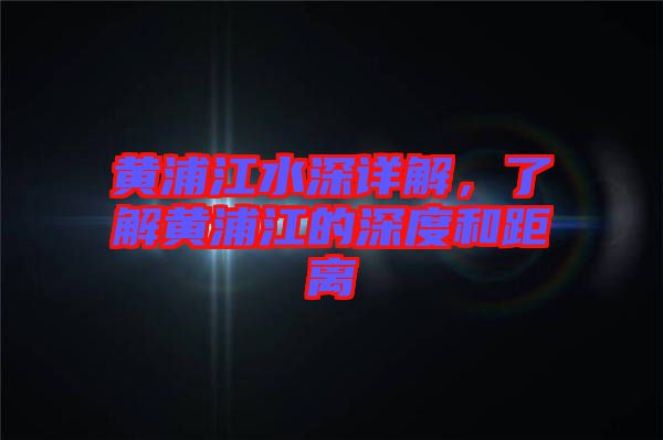 黃浦江水深詳解，了解黃浦江的深度和距離