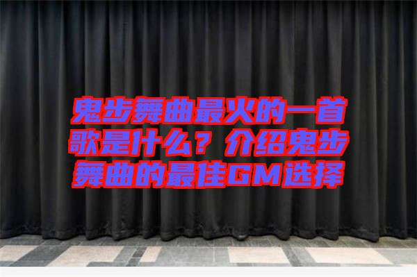 鬼步舞曲最火的一首歌是什么？介紹鬼步舞曲的最佳GM選擇