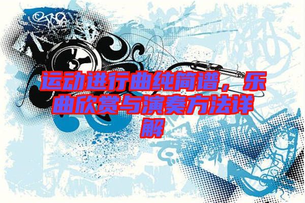 運動進(jìn)行曲純簡譜，樂曲欣賞與演奏方法詳解